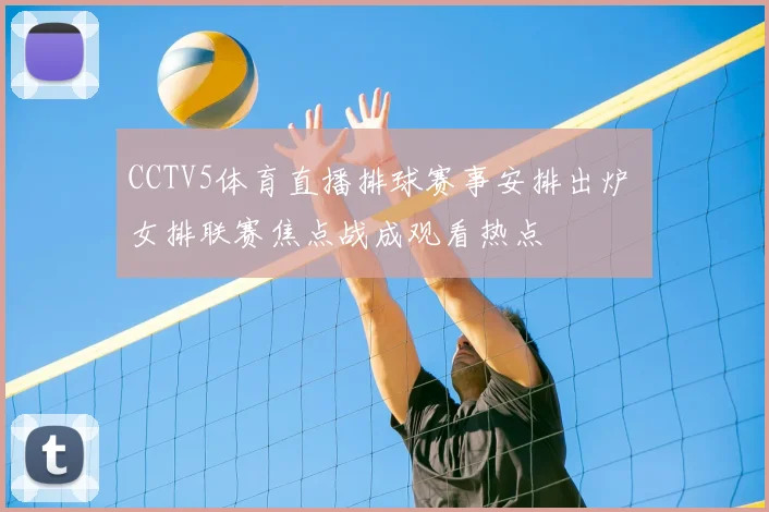 CCTV5体育直播排球赛事安排出炉 女排联赛焦点战成观看热点
