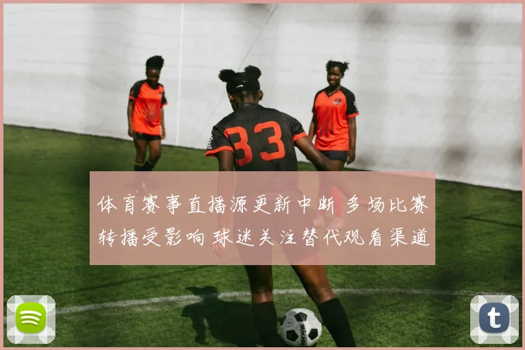 体育赛事直播源更新中断 多场比赛转播受影响 球迷关注替代观看渠道