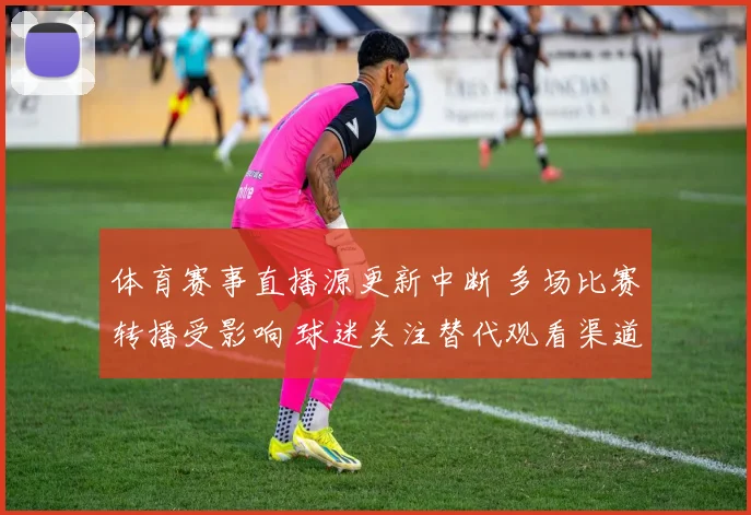 体育赛事直播源更新中断 多场比赛转播受影响 球迷关注替代观看渠道