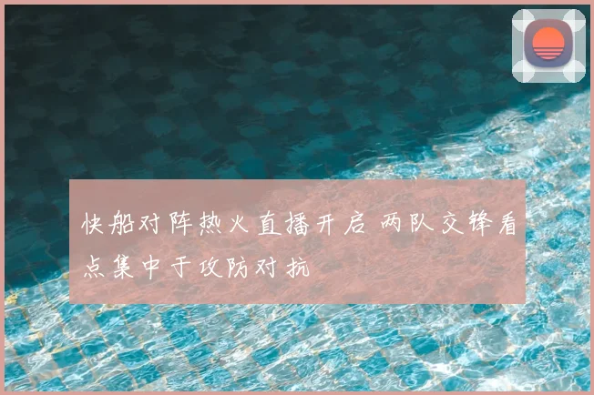 快船对阵热火直播开启 两队交锋看点集中于攻防对抗