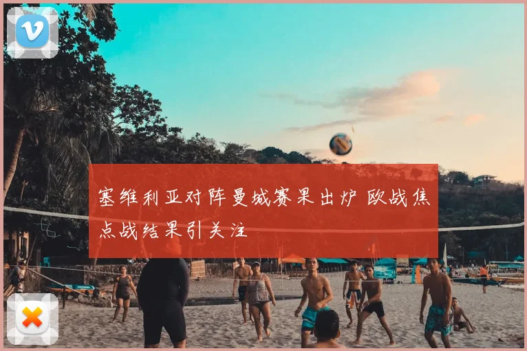 塞维利亚对阵曼城赛果出炉 欧战焦点战结果引关注