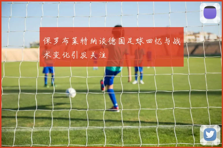 保罗布莱特纳谈德国足球回忆与战术变化引发关注