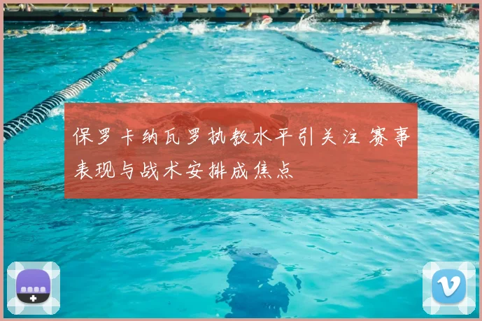 保罗卡纳瓦罗执教水平引关注 赛事表现与战术安排成焦点