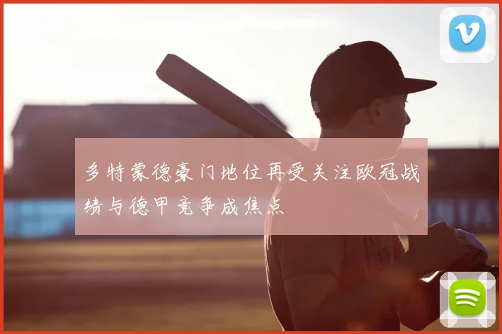 多特蒙德豪门地位再受关注欧冠战绩与德甲竞争成焦点