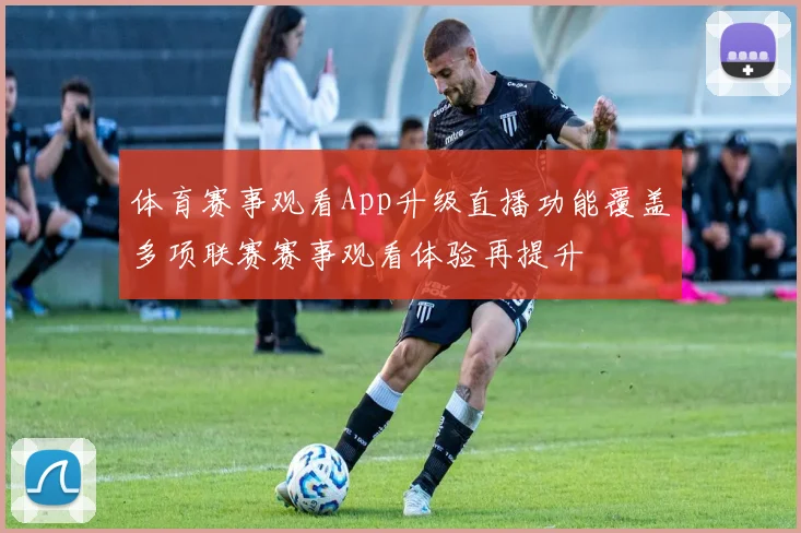 体育赛事观看App升级直播功能覆盖多项联赛赛事观看体验再提升