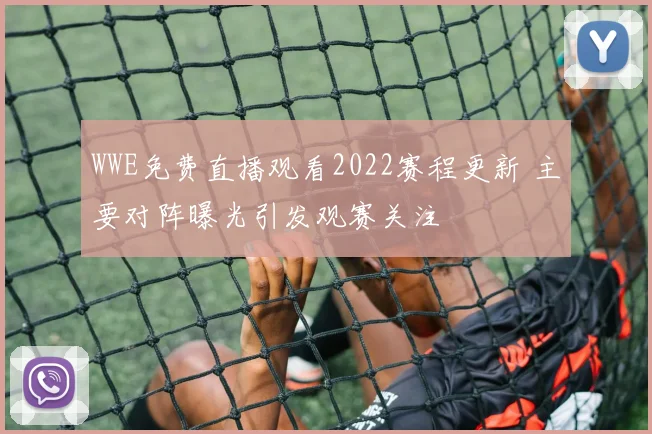 WWE免费直播观看2022赛程更新 主要对阵曝光引发观赛关注
