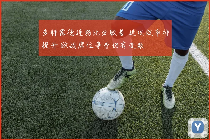 多特蒙德连场比分胶着 进攻效率待提升 欧战席位争夺仍有变数
