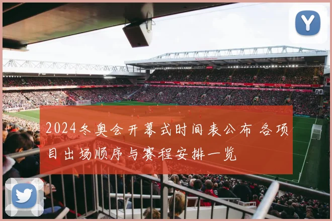2024冬奥会开幕式时间表公布 各项目出场顺序与赛程安排一览