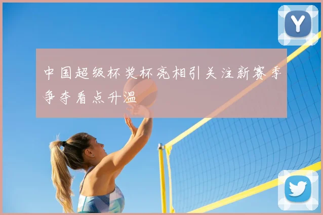 中国超级杯奖杯亮相引关注新赛季争夺看点升温