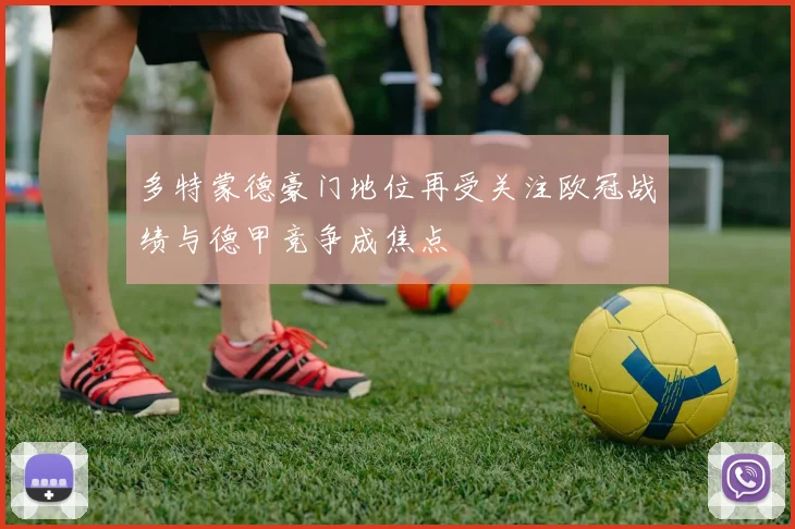 多特蒙德豪门地位再受关注欧冠战绩与德甲竞争成焦点