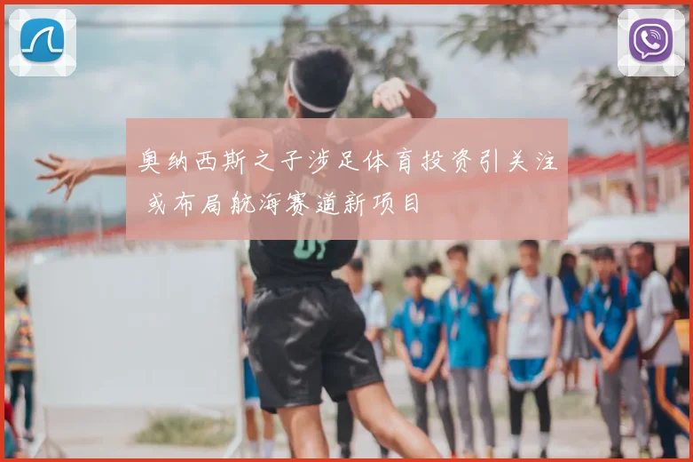 奥纳西斯之子涉足体育投资引关注 或布局航海赛道新项目