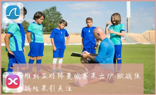 塞维利亚对阵曼城赛果出炉 欧战焦点战结果引关注