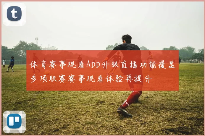 体育赛事观看App升级直播功能覆盖多项联赛赛事观看体验再提升