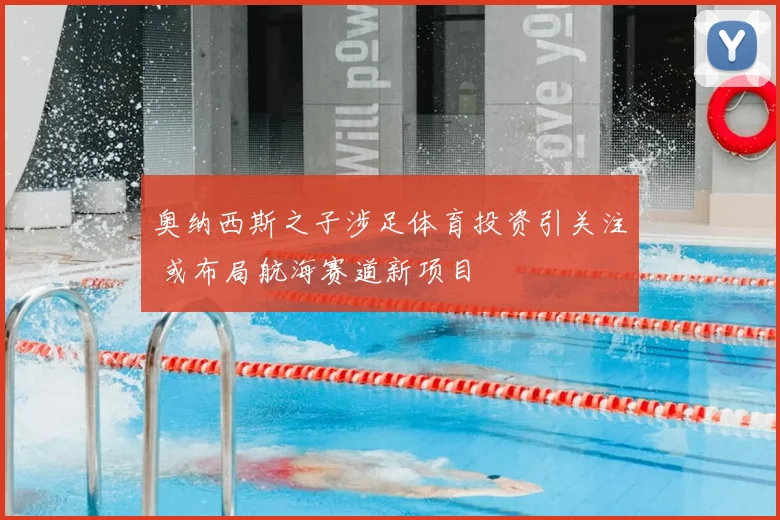 奥纳西斯之子涉足体育投资引关注 或布局航海赛道新项目