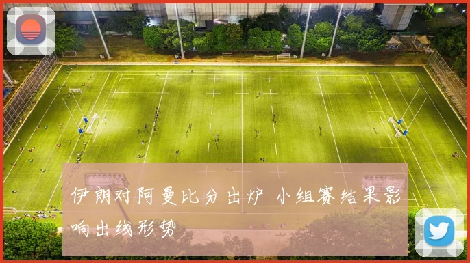 伊朗对阿曼比分出炉 小组赛结果影响出线形势