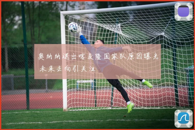 奥纳纳退出喀麦隆国家队原因曝光 未来去向引关注